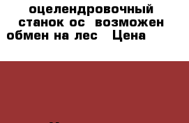 оцелендровочный станок ос2 возможен обмен на лес › Цена ­ 130 000 - Удмуртская респ., Сарапул г. Бизнес » Оборудование   . Удмуртская респ.,Сарапул г.